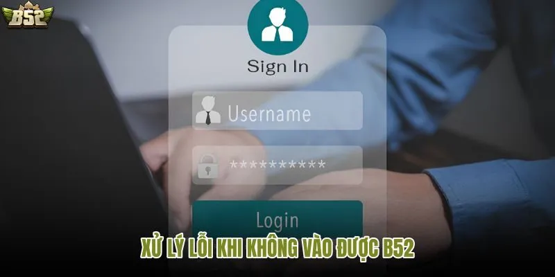 Các lỗi phổ biến khi đăng nhập B52 và cách khắc phục theo tình huống